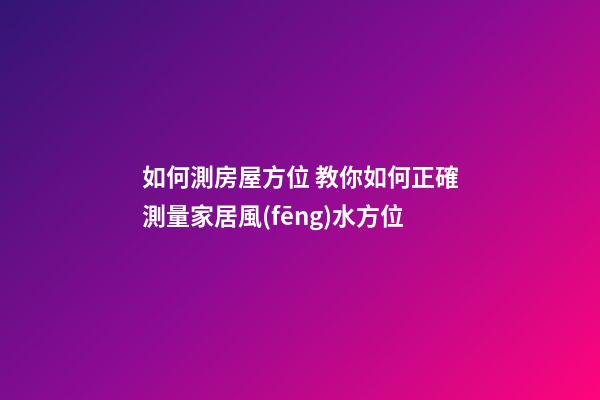 如何測房屋方位 教你如何正確測量家居風(fēng)水方位-第1張-觀點(diǎn)-玄機(jī)派